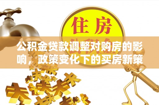 黄骅公积金贷款调整对购房的影响，政策变化下的买房新策略