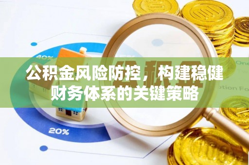 黄骅公积金风险防控，构建稳健财务体系的关键策略