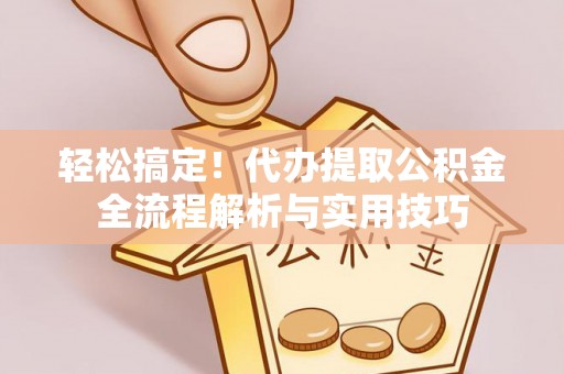 黄骅轻松搞定！代办提取公积金全流程解析与实用技巧