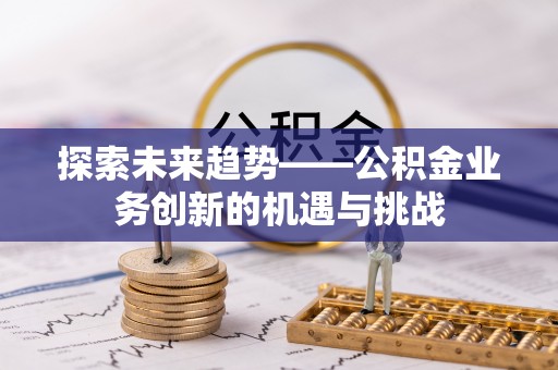 黄骅探索未来趋势——公积金业务创新的机遇与挑战
