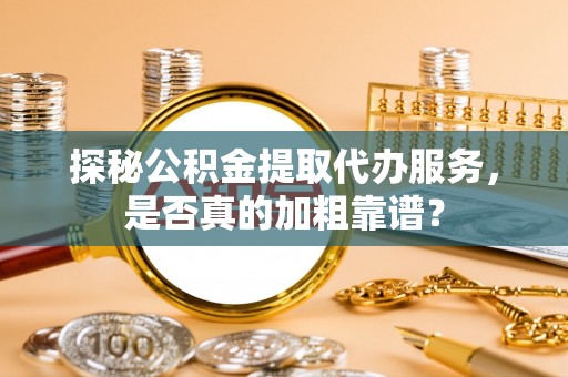 黄骅探秘公积金提取代办服务，是否真的加粗靠谱？