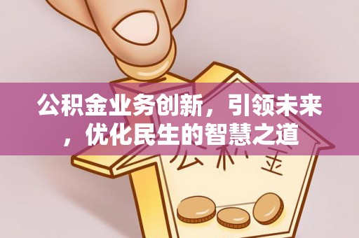 黄骅公积金业务创新，引领未来，优化民生的智慧之道