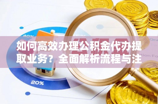 黄骅如何高效办理公积金代办提取业务？全面解析流程与注意事项