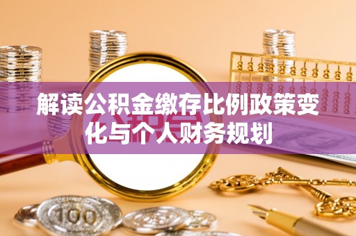 黄骅解读公积金缴存比例政策变化与个人财务规划