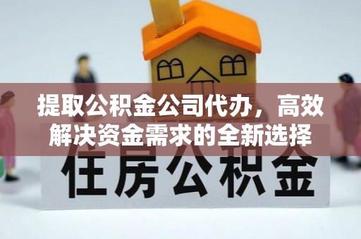 黄骅提取公积金公司代办，高效解决资金需求的全新选择