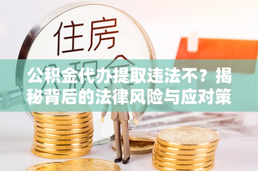 黄骅公积金代办提取违法不？揭秘背后的法律风险与应对策略