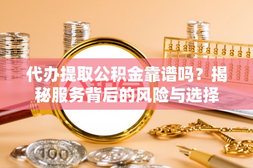 黄骅代办提取公积金靠谱吗？揭秘服务背后的风险与选择