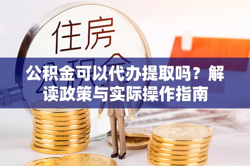 黄骅公积金可以代办提取吗？解读政策与实际操作指南