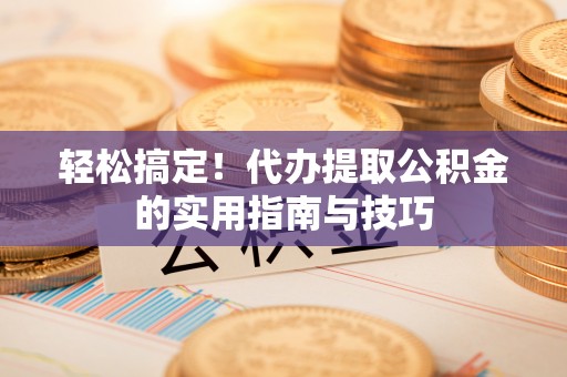 黄骅轻松搞定！代办提取公积金的实用指南与技巧
