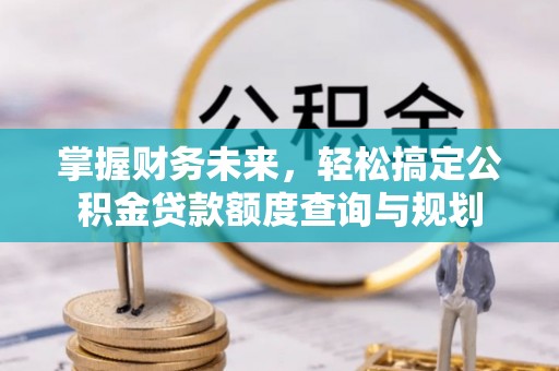 黄骅掌握财务未来，轻松搞定公积金贷款额度查询与规划