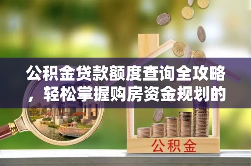黄骅公积金贷款额度查询全攻略，轻松掌握购房资金规划的关键