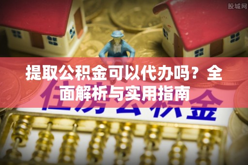 黄骅提取公积金可以代办吗？全面解析与实用指南