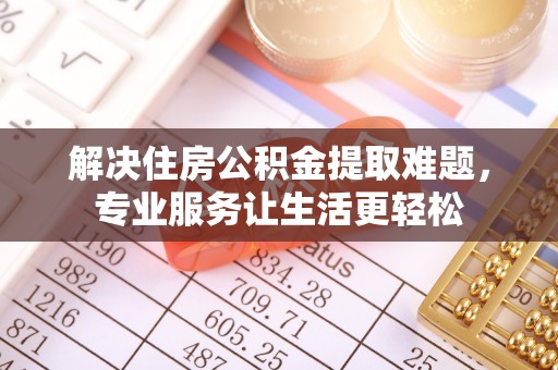 黄骅解决住房公积金提取难题，专业服务让生活更轻松