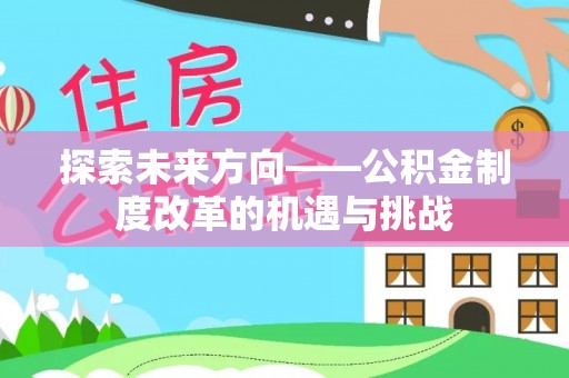 黄骅探索未来方向——公积金制度改革的机遇与挑战