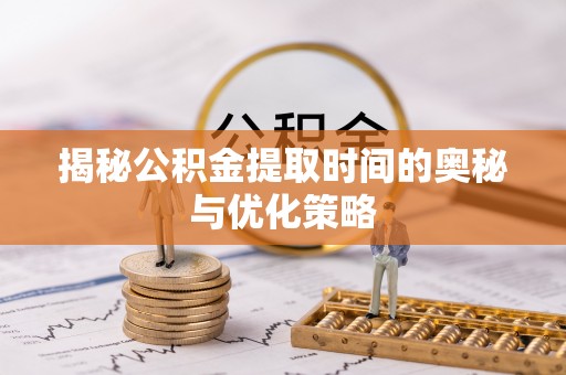 黄骅揭秘公积金提取时间的奥秘与优化策略