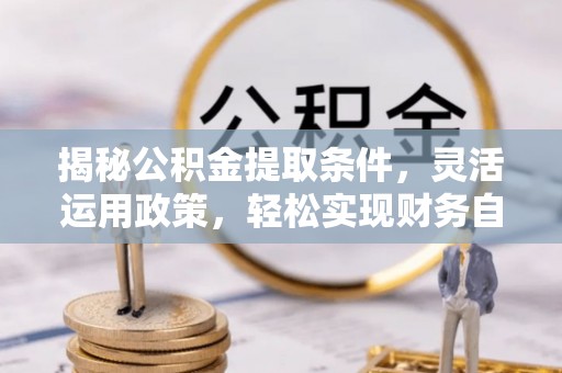 黄骅揭秘公积金提取条件，灵活运用政策，轻松实现财务自由