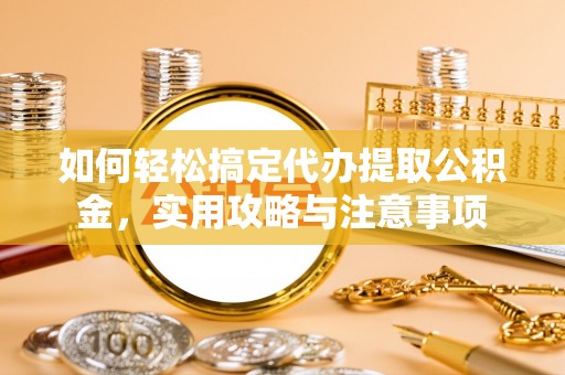 黄骅如何轻松搞定代办提取公积金，实用攻略与注意事项