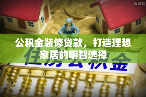 黄骅公积金装修贷款，打造理想家居的明智选择