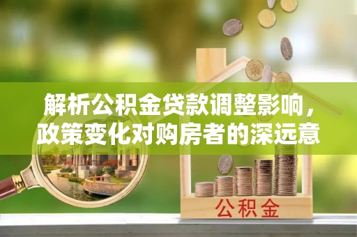 黄骅解析公积金贷款调整影响，政策变化对购房者的深远意义