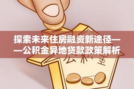 黄骅探索未来住房融资新途径——公积金异地贷款政策解析与实践