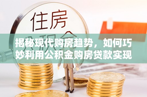 黄骅揭秘现代购房趋势，如何巧妙利用公积金购房贷款实现置业梦想