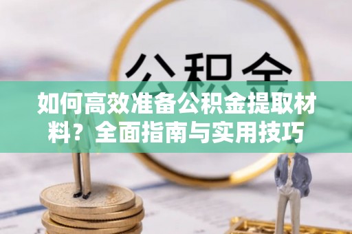 黄骅如何高效准备公积金提取材料？全面指南与实用技巧