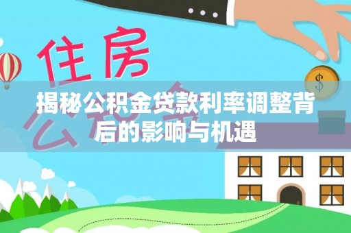 黄骅揭秘公积金贷款利率调整背后的影响与机遇