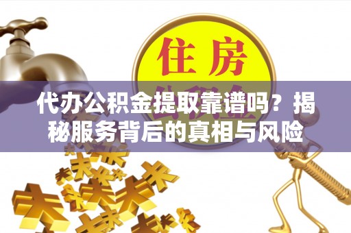 黄骅代办公积金提取靠谱吗？揭秘服务背后的真相与风险