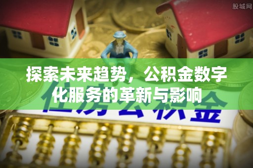 黄骅探索未来趋势，公积金数字化服务的革新与影响