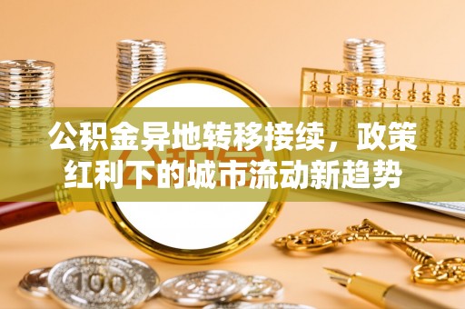 黄骅公积金异地转移接续，政策红利下的城市流动新趋势