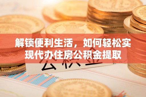 黄骅解锁便利生活，如何轻松实现代办住房公积金提取