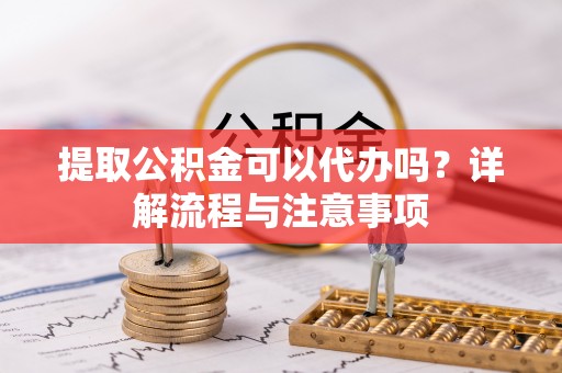 黄骅提取公积金可以代办吗？详解流程与注意事项