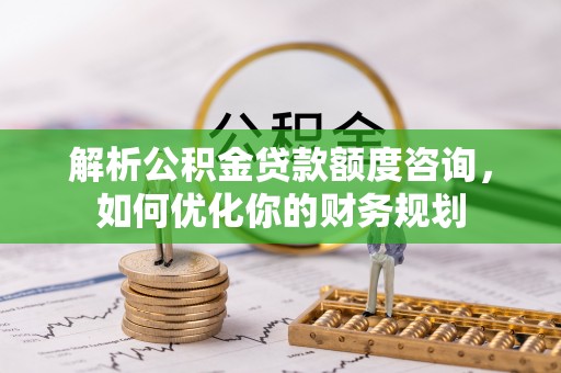 黄骅解析公积金贷款额度咨询，如何优化你的财务规划