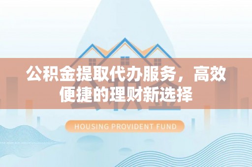 黄骅公积金提取代办服务，高效便捷的理财新选择