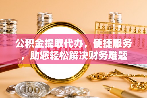 黄骅公积金提取代办，便捷服务，助您轻松解决财务难题