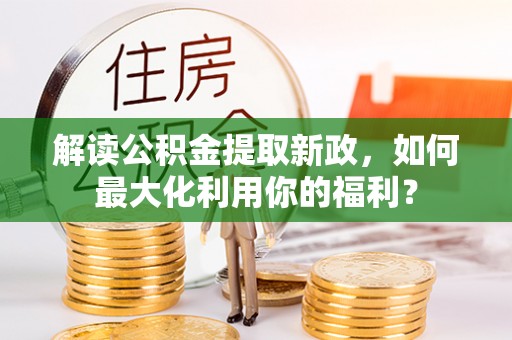 黄骅解读公积金提取新政，如何最大化利用你的福利？