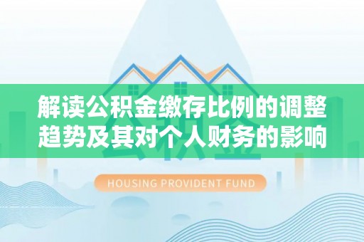 黄骅解读公积金缴存比例的调整趋势及其对个人财务的影响