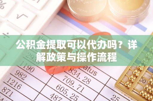 黄骅公积金提取可以代办吗？详解政策与操作流程
