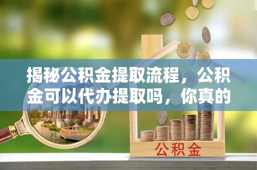 黄骅揭秘公积金提取流程，公积金可以代办提取吗，你真的了解吗？