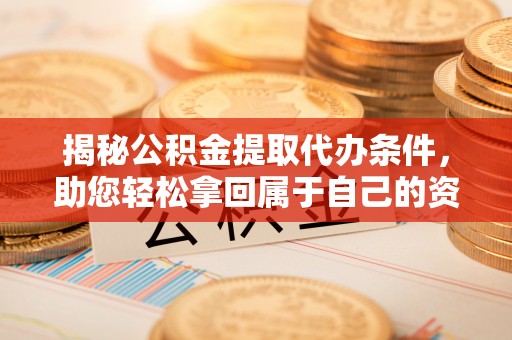 黄骅揭秘公积金提取代办条件，助您轻松拿回属于自己的资金