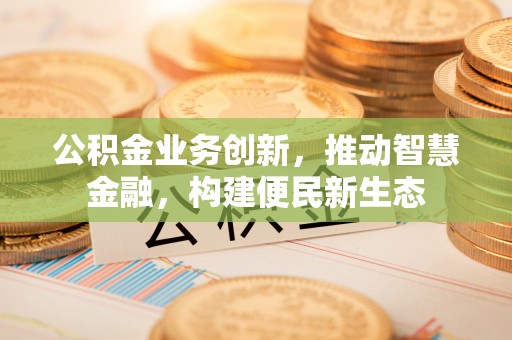 黄骅公积金业务创新，推动智慧金融，构建便民新生态