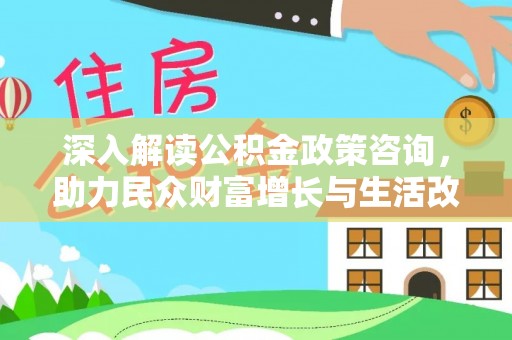 黄骅深入解读公积金政策咨询，助力民众财富增长与生活改善的智慧之选