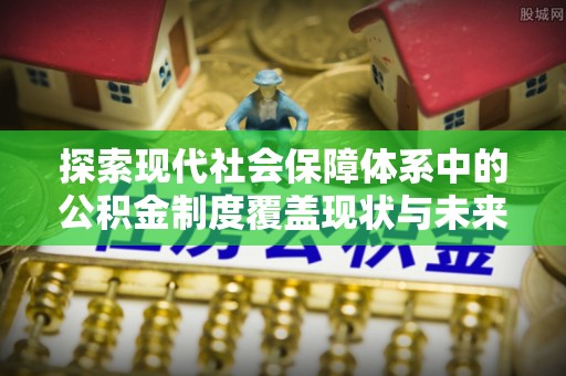 黄骅探索现代社会保障体系中的公积金制度覆盖现状与未来