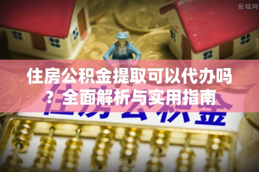 黄骅住房公积金提取可以代办吗？全面解析与实用指南