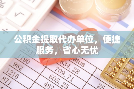 黄骅公积金提取代办单位，便捷服务，省心无忧