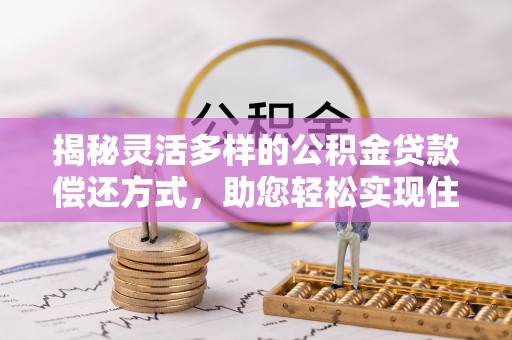 黄骅揭秘灵活多样的公积金贷款偿还方式，助您轻松实现住房梦