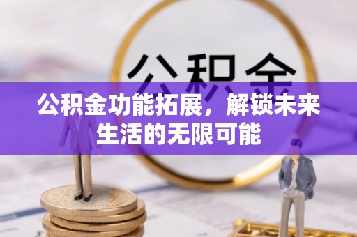 黄骅公积金功能拓展，解锁未来生活的无限可能
