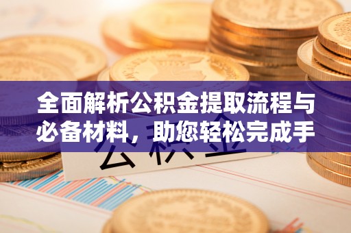 黄骅全面解析公积金提取流程与必备材料，助您轻松完成手续办理