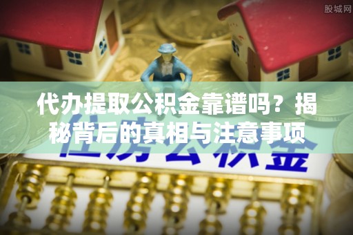 黄骅代办提取公积金靠谱吗？揭秘背后的真相与注意事项