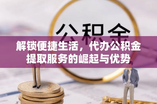黄骅解锁便捷生活，代办公积金提取服务的崛起与优势